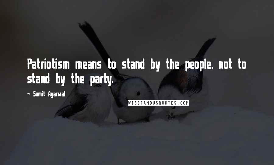 Sumit Agarwal Quotes: Patriotism means to stand by the people, not to stand by the party.