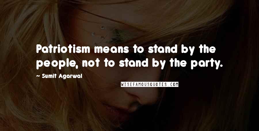 Sumit Agarwal Quotes: Patriotism means to stand by the people, not to stand by the party.