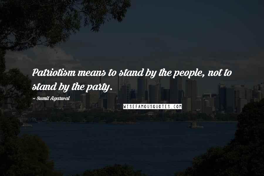 Sumit Agarwal Quotes: Patriotism means to stand by the people, not to stand by the party.
