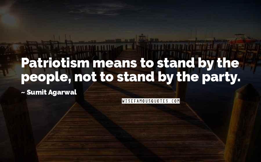 Sumit Agarwal Quotes: Patriotism means to stand by the people, not to stand by the party.