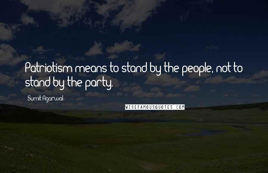 Sumit Agarwal Quotes: Patriotism means to stand by the people, not to stand by the party.