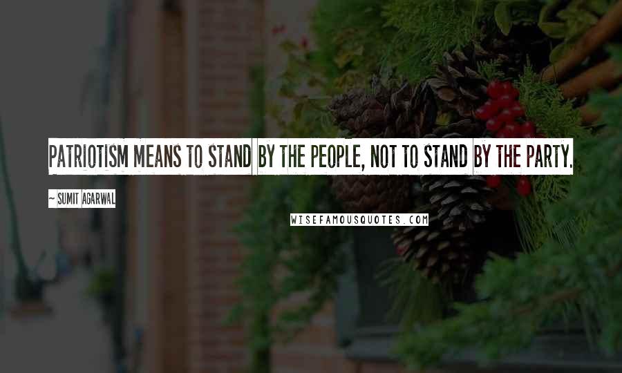 Sumit Agarwal Quotes: Patriotism means to stand by the people, not to stand by the party.