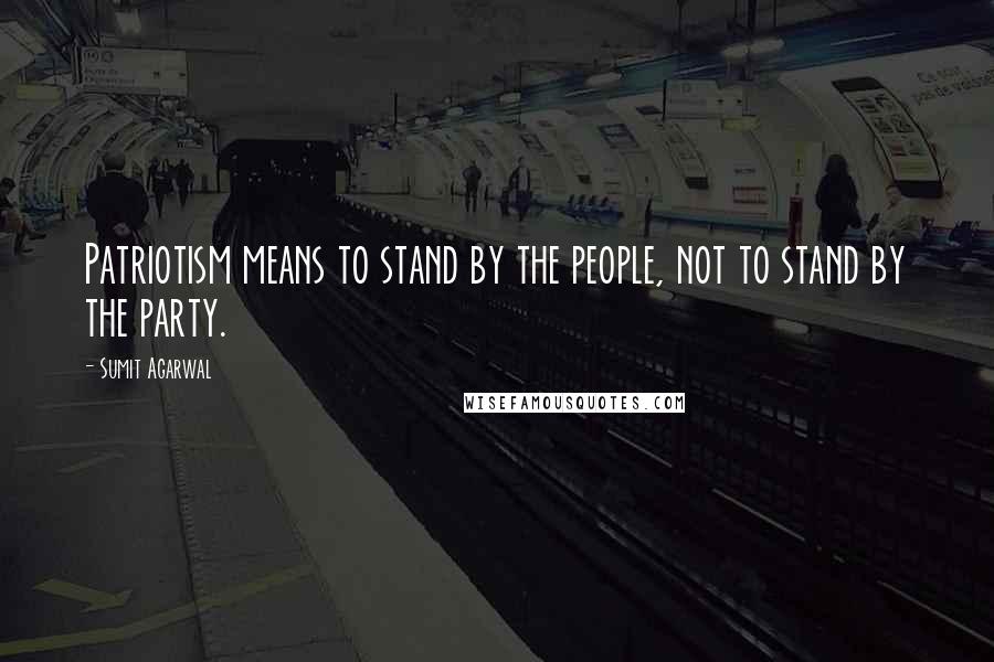 Sumit Agarwal Quotes: Patriotism means to stand by the people, not to stand by the party.