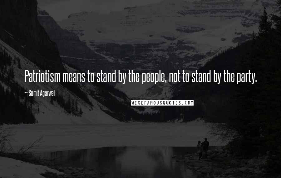 Sumit Agarwal Quotes: Patriotism means to stand by the people, not to stand by the party.