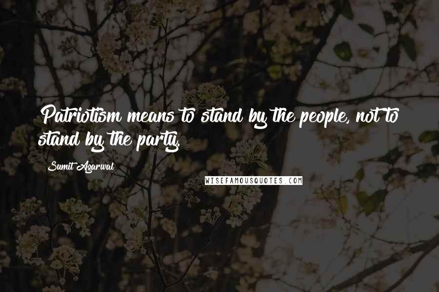 Sumit Agarwal Quotes: Patriotism means to stand by the people, not to stand by the party.