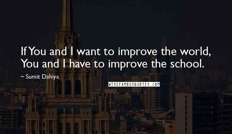 Sumit Dahiya Quotes: If You and I want to improve the world, You and I have to improve the school.