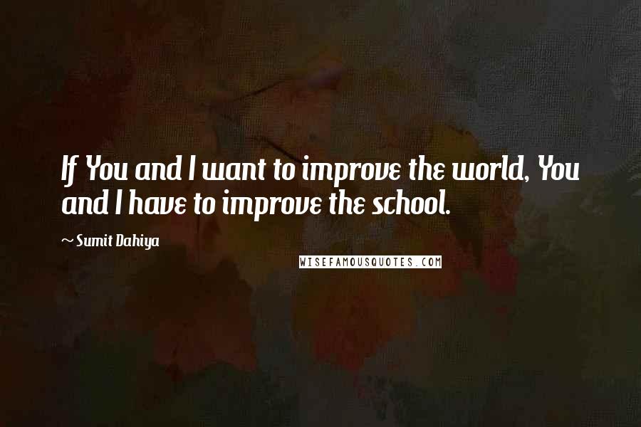 Sumit Dahiya Quotes: If You and I want to improve the world, You and I have to improve the school.