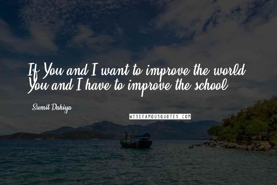 Sumit Dahiya Quotes: If You and I want to improve the world, You and I have to improve the school.