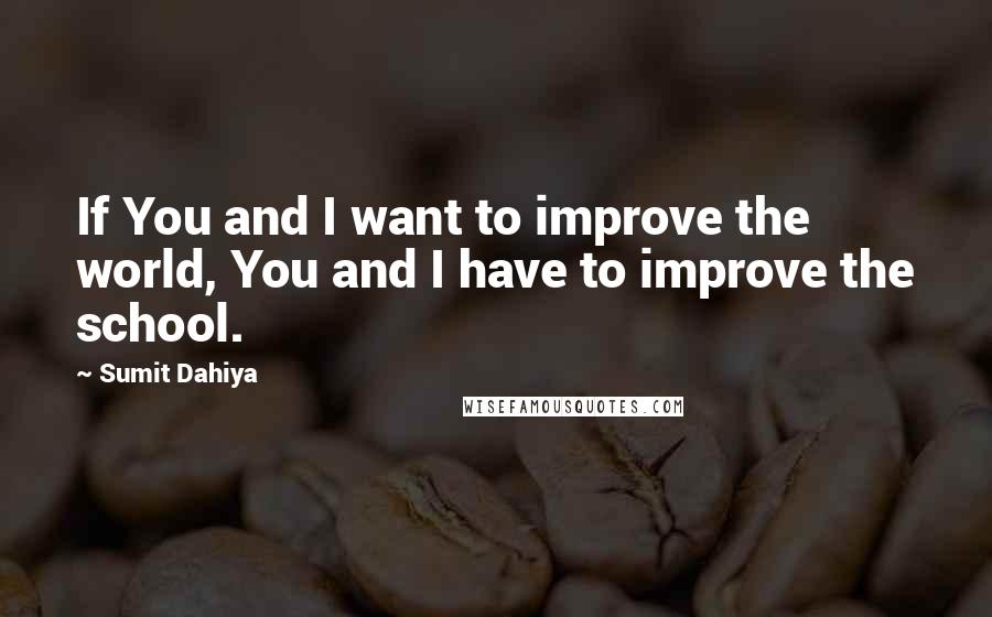 Sumit Dahiya Quotes: If You and I want to improve the world, You and I have to improve the school.