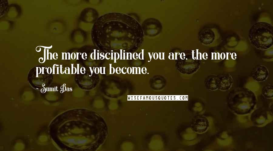 Sumit Das Quotes: The more disciplined you are, the more profitable you become.