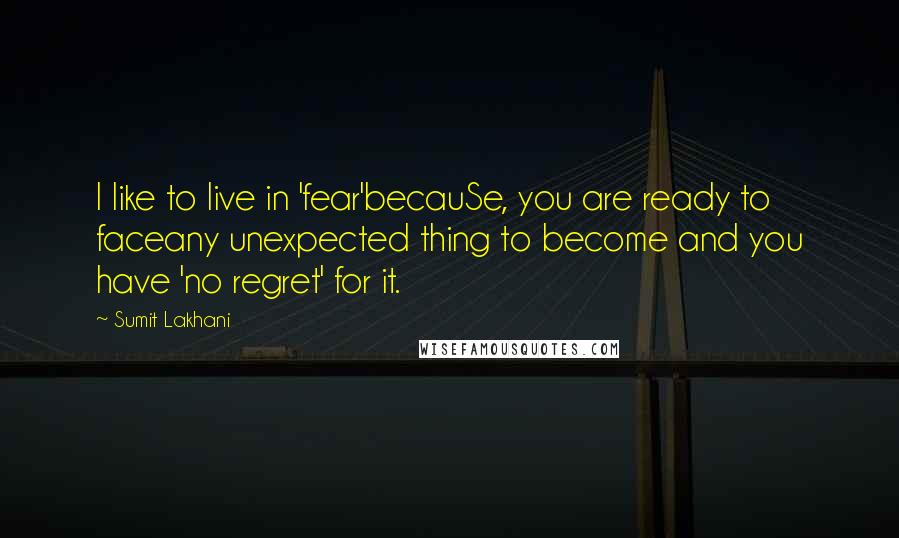 Sumit Lakhani Quotes: I like to live in 'fear'becauSe, you are ready to faceany unexpected thing to become and you have 'no regret' for it.