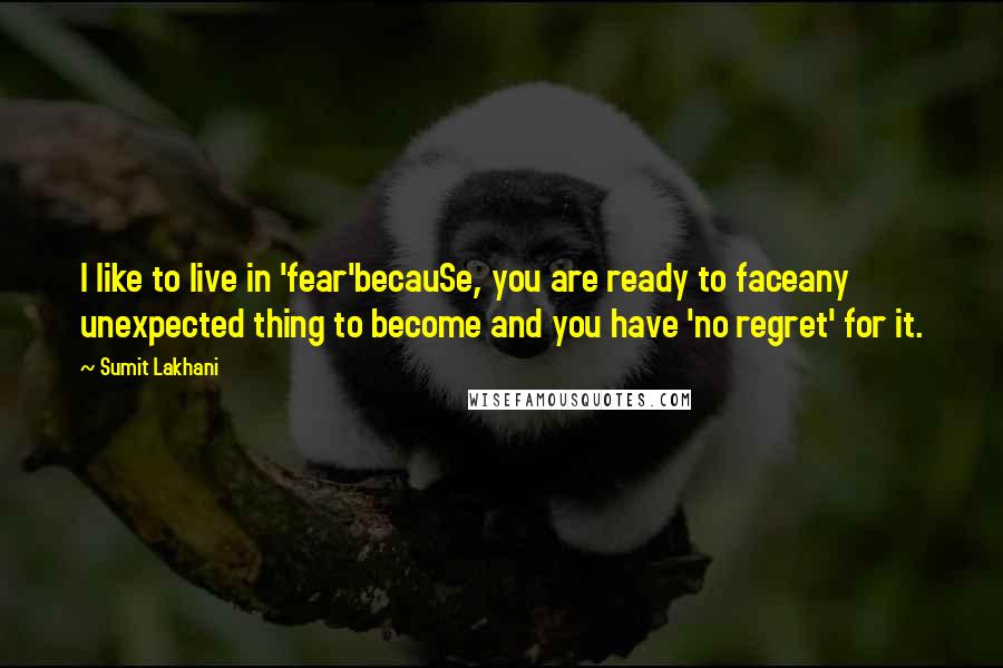 Sumit Lakhani Quotes: I like to live in 'fear'becauSe, you are ready to faceany unexpected thing to become and you have 'no regret' for it.