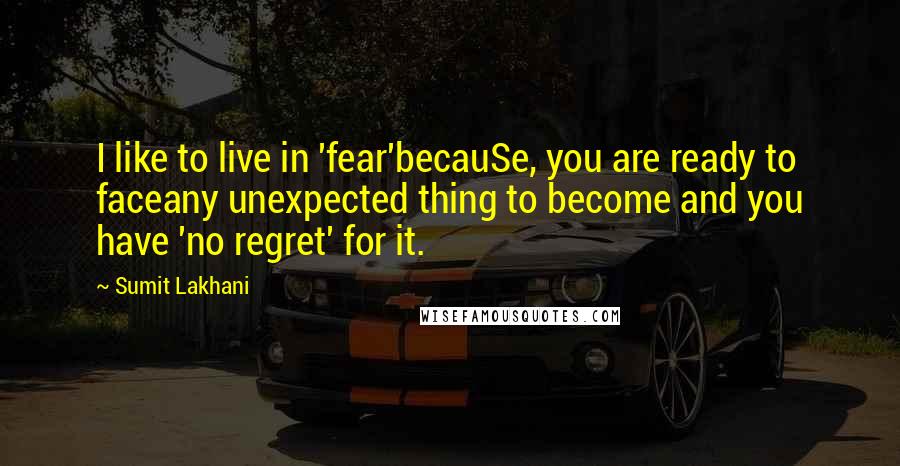 Sumit Lakhani Quotes: I like to live in 'fear'becauSe, you are ready to faceany unexpected thing to become and you have 'no regret' for it.