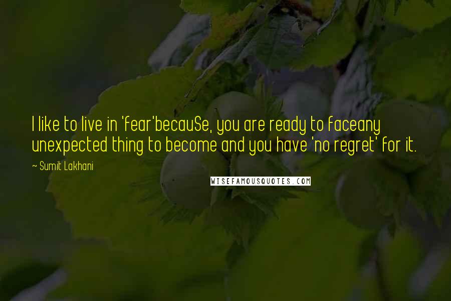 Sumit Lakhani Quotes: I like to live in 'fear'becauSe, you are ready to faceany unexpected thing to become and you have 'no regret' for it.