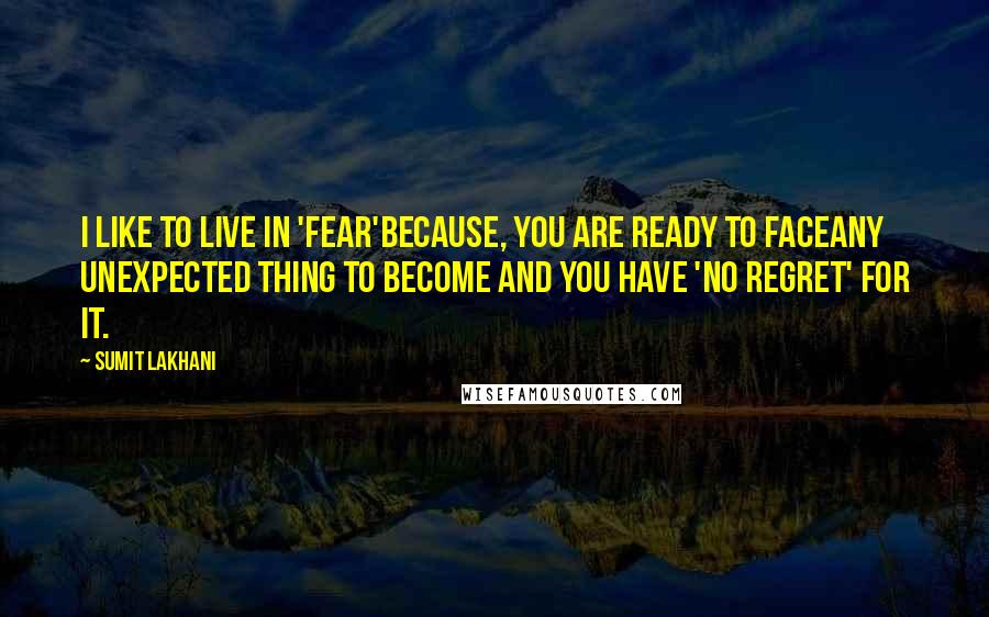 Sumit Lakhani Quotes: I like to live in 'fear'becauSe, you are ready to faceany unexpected thing to become and you have 'no regret' for it.