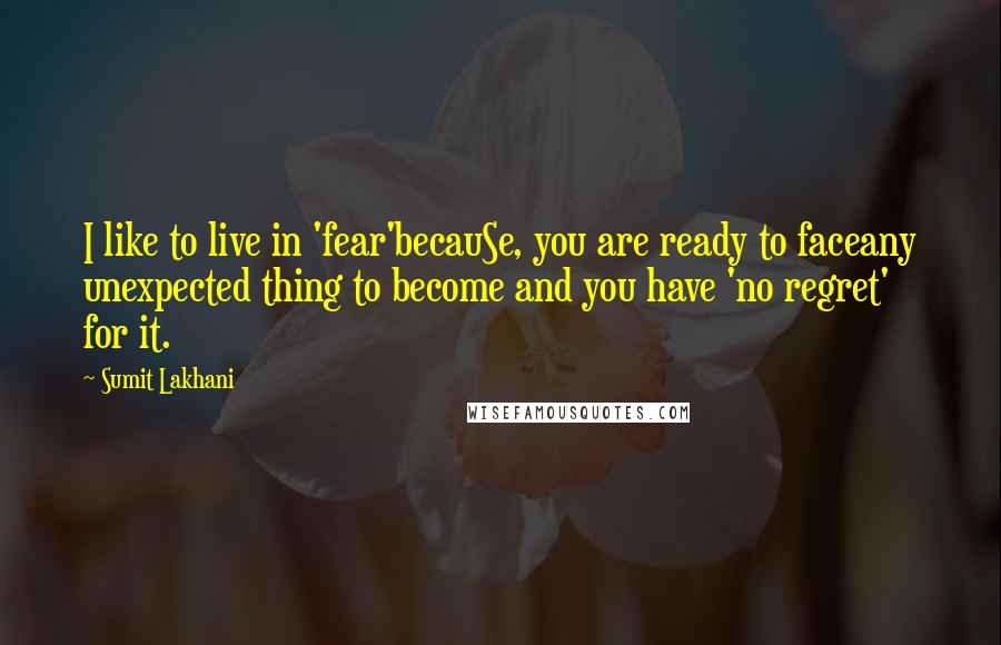 Sumit Lakhani Quotes: I like to live in 'fear'becauSe, you are ready to faceany unexpected thing to become and you have 'no regret' for it.