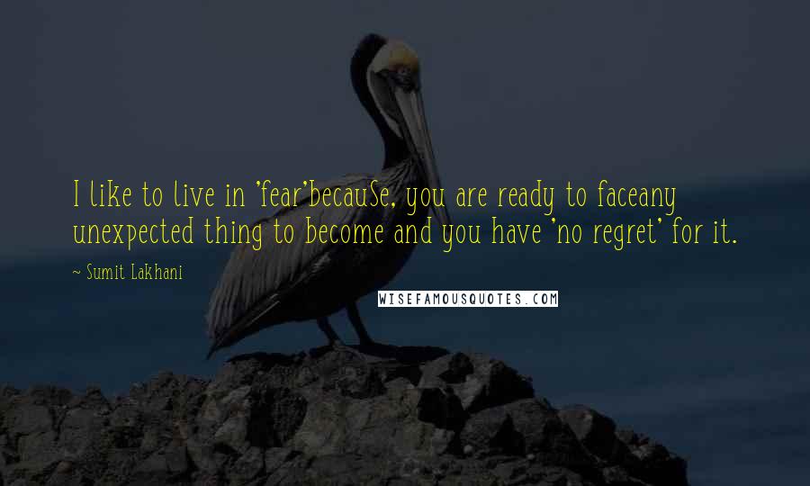 Sumit Lakhani Quotes: I like to live in 'fear'becauSe, you are ready to faceany unexpected thing to become and you have 'no regret' for it.