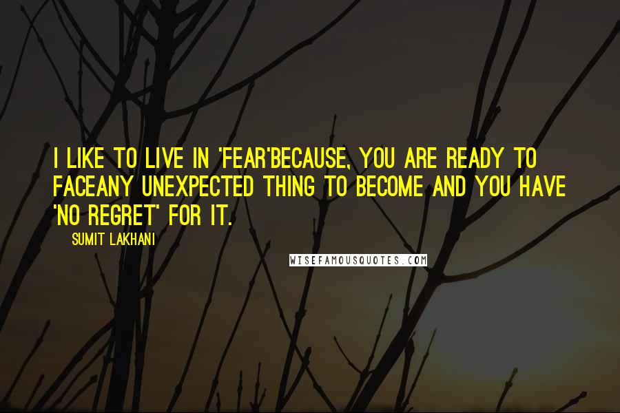 Sumit Lakhani Quotes: I like to live in 'fear'becauSe, you are ready to faceany unexpected thing to become and you have 'no regret' for it.