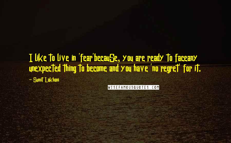 Sumit Lakhani Quotes: I like to live in 'fear'becauSe, you are ready to faceany unexpected thing to become and you have 'no regret' for it.