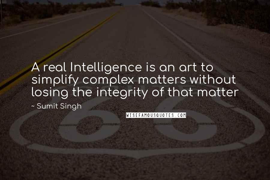 Sumit Singh Quotes: A real Intelligence is an art to simplify complex matters without losing the integrity of that matter