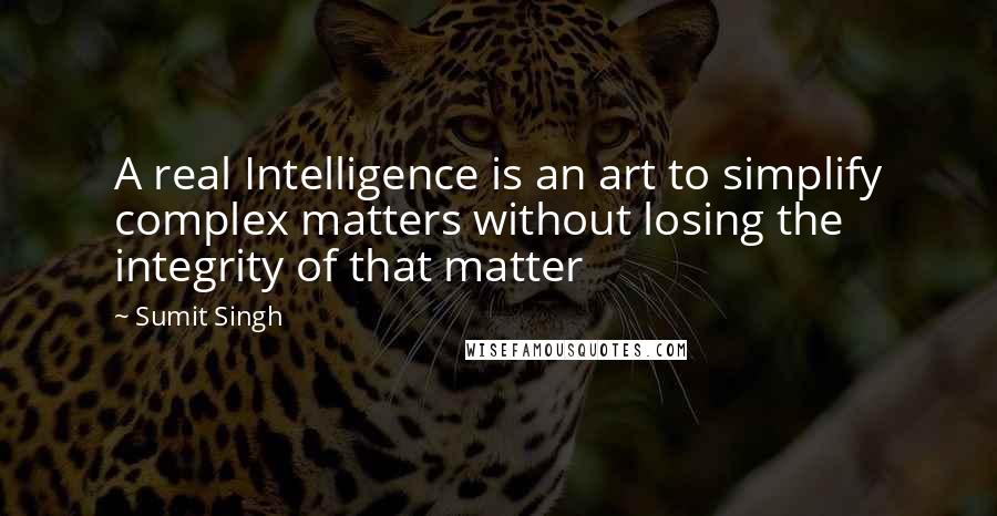 Sumit Singh Quotes: A real Intelligence is an art to simplify complex matters without losing the integrity of that matter