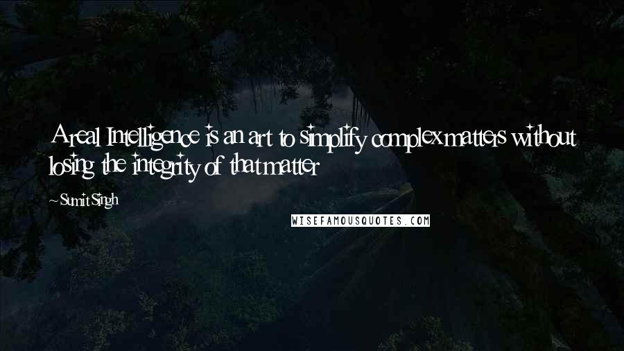 Sumit Singh Quotes: A real Intelligence is an art to simplify complex matters without losing the integrity of that matter