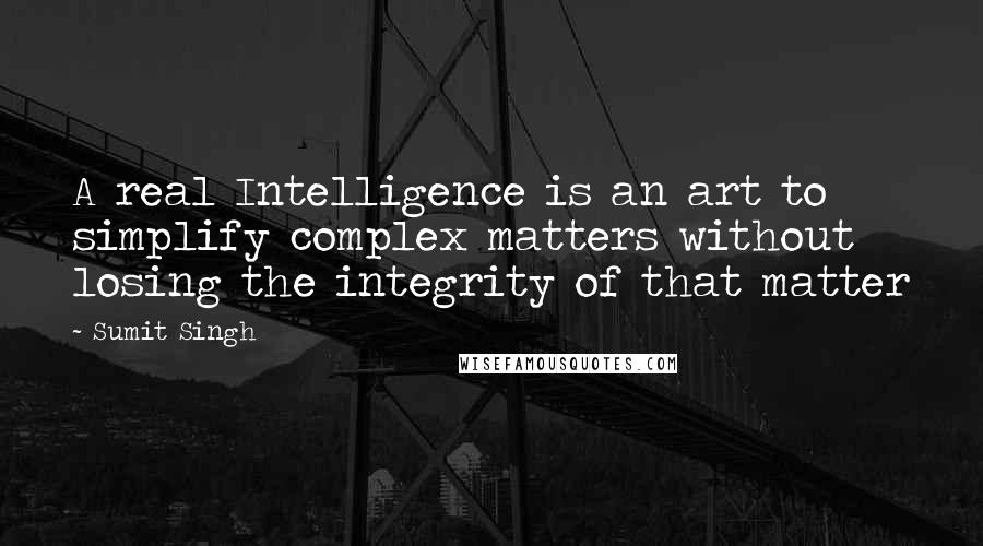 Sumit Singh Quotes: A real Intelligence is an art to simplify complex matters without losing the integrity of that matter