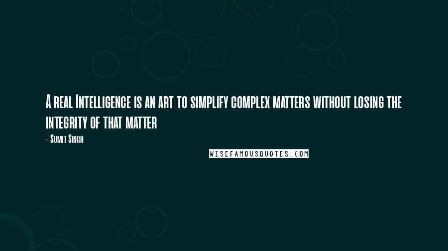 Sumit Singh Quotes: A real Intelligence is an art to simplify complex matters without losing the integrity of that matter