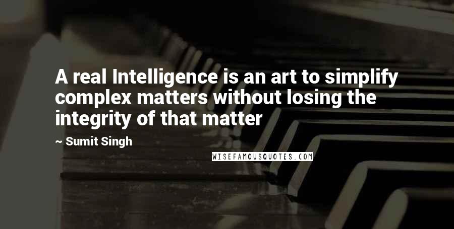 Sumit Singh Quotes: A real Intelligence is an art to simplify complex matters without losing the integrity of that matter