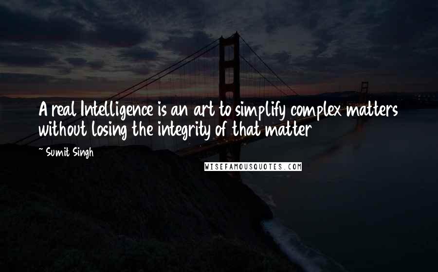 Sumit Singh Quotes: A real Intelligence is an art to simplify complex matters without losing the integrity of that matter