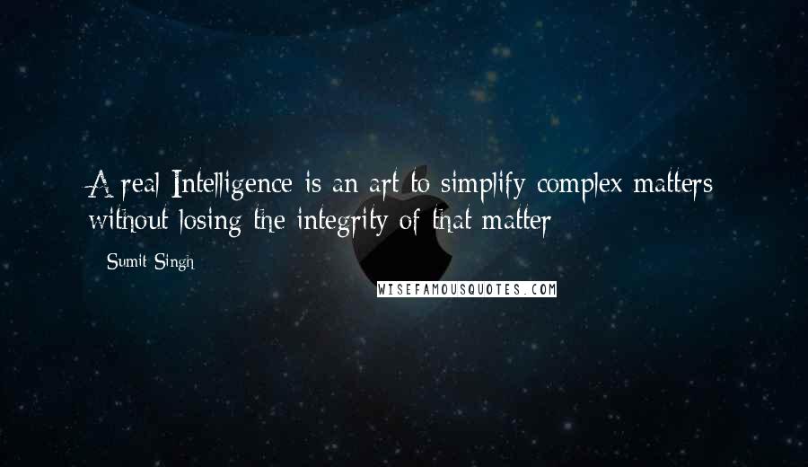 Sumit Singh Quotes: A real Intelligence is an art to simplify complex matters without losing the integrity of that matter