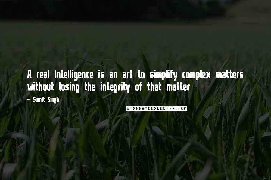 Sumit Singh Quotes: A real Intelligence is an art to simplify complex matters without losing the integrity of that matter