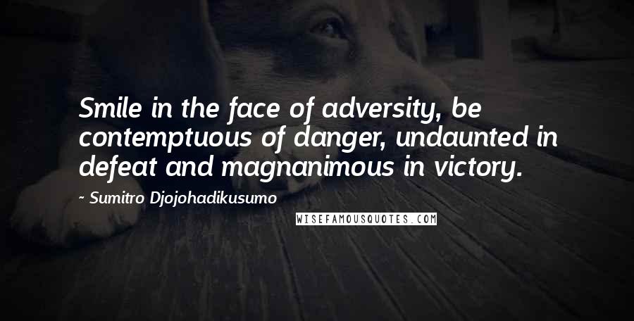 Sumitro Djojohadikusumo Quotes: Smile in the face of adversity, be contemptuous of danger, undaunted in defeat and magnanimous in victory.