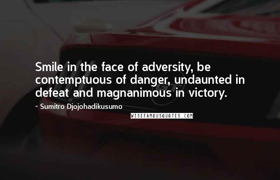 Sumitro Djojohadikusumo Quotes: Smile in the face of adversity, be contemptuous of danger, undaunted in defeat and magnanimous in victory.