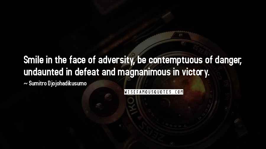 Sumitro Djojohadikusumo Quotes: Smile in the face of adversity, be contemptuous of danger, undaunted in defeat and magnanimous in victory.