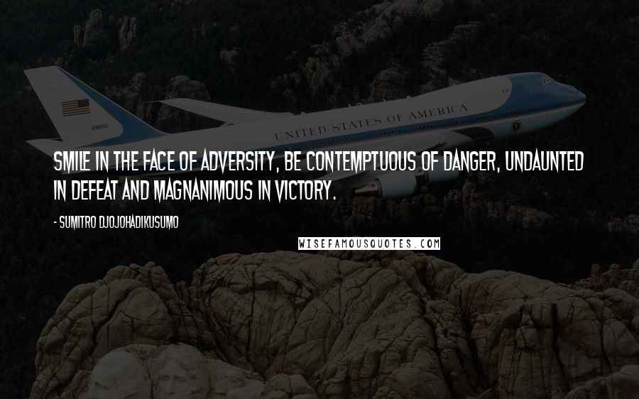 Sumitro Djojohadikusumo Quotes: Smile in the face of adversity, be contemptuous of danger, undaunted in defeat and magnanimous in victory.