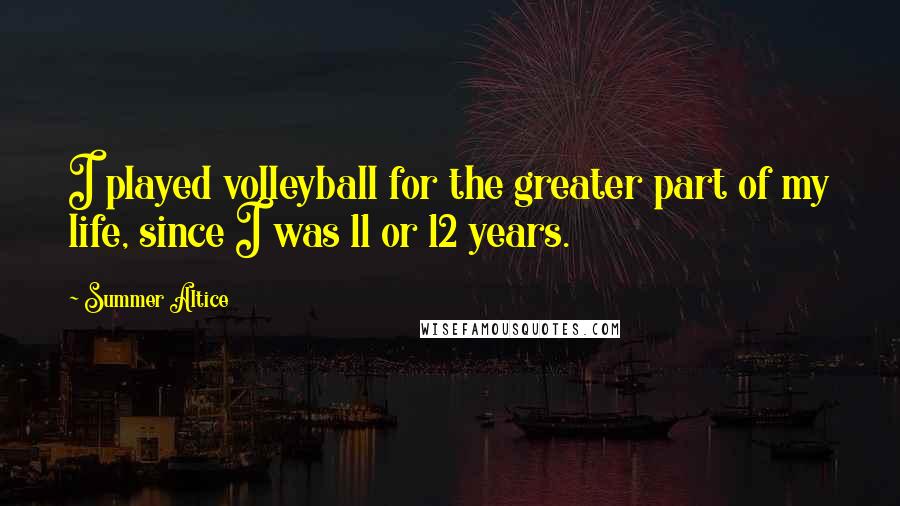 Summer Altice Quotes: I played volleyball for the greater part of my life, since I was 11 or 12 years.