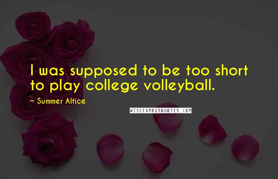 Summer Altice Quotes: I was supposed to be too short to play college volleyball.