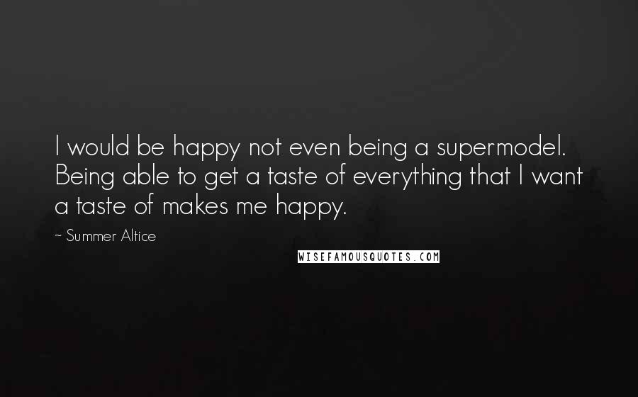 Summer Altice Quotes: I would be happy not even being a supermodel. Being able to get a taste of everything that I want a taste of makes me happy.