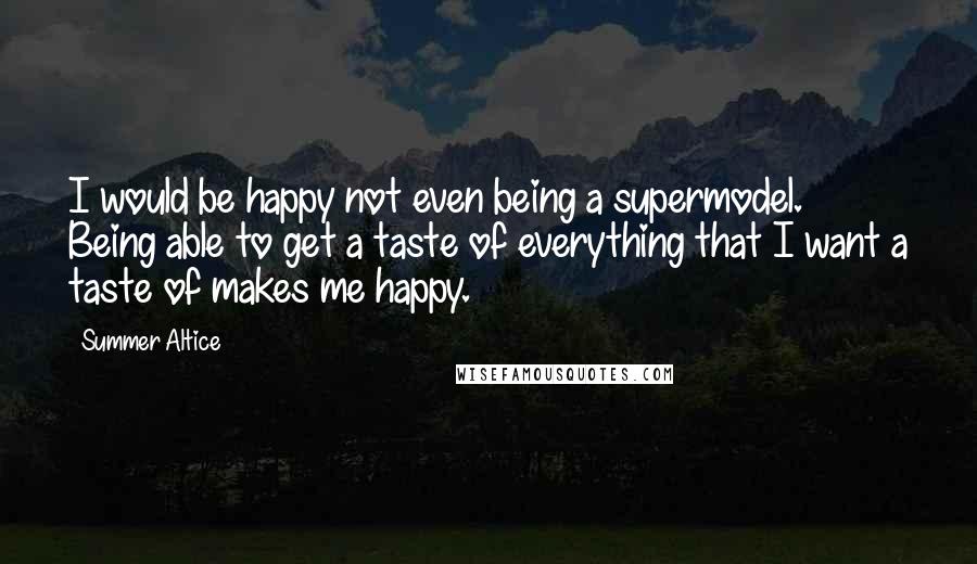 Summer Altice Quotes: I would be happy not even being a supermodel. Being able to get a taste of everything that I want a taste of makes me happy.