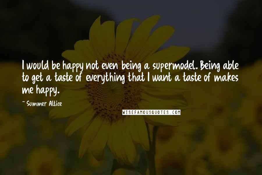 Summer Altice Quotes: I would be happy not even being a supermodel. Being able to get a taste of everything that I want a taste of makes me happy.