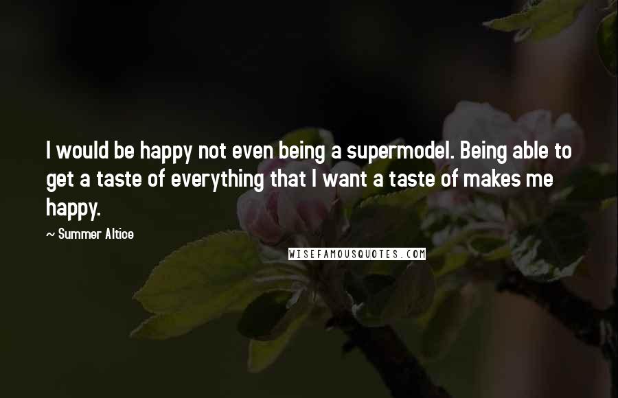 Summer Altice Quotes: I would be happy not even being a supermodel. Being able to get a taste of everything that I want a taste of makes me happy.