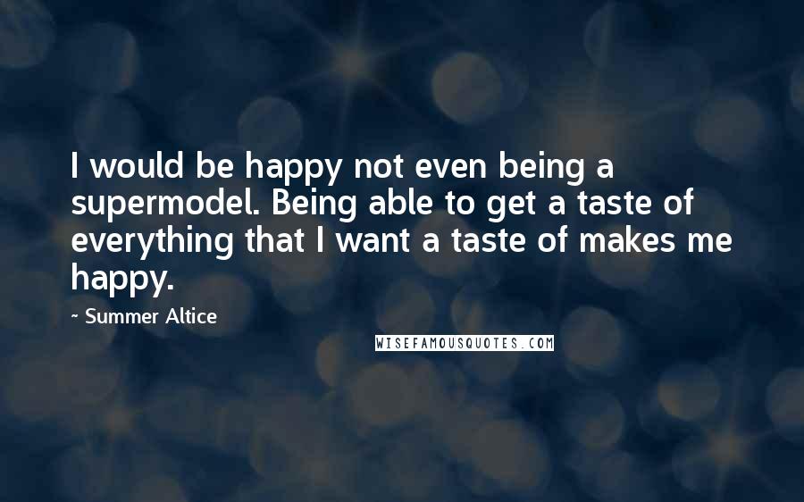 Summer Altice Quotes: I would be happy not even being a supermodel. Being able to get a taste of everything that I want a taste of makes me happy.