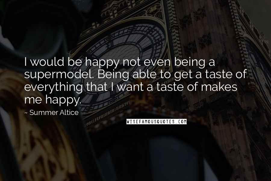 Summer Altice Quotes: I would be happy not even being a supermodel. Being able to get a taste of everything that I want a taste of makes me happy.