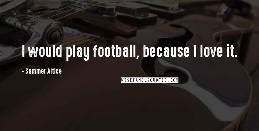 Summer Altice Quotes: I would play football, because I love it.