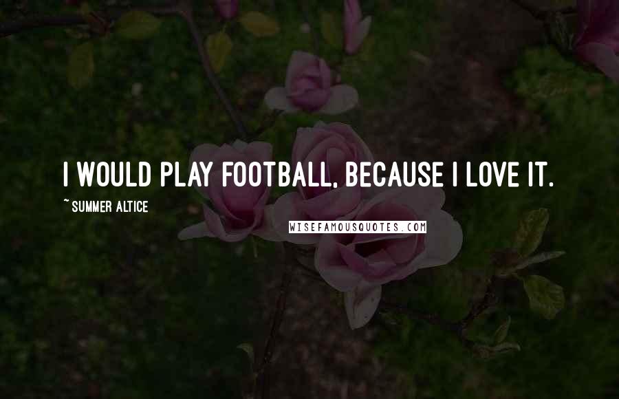 Summer Altice Quotes: I would play football, because I love it.