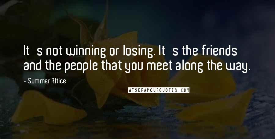 Summer Altice Quotes: It's not winning or losing. It's the friends and the people that you meet along the way.