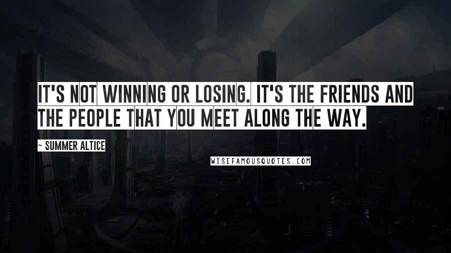 Summer Altice Quotes: It's not winning or losing. It's the friends and the people that you meet along the way.