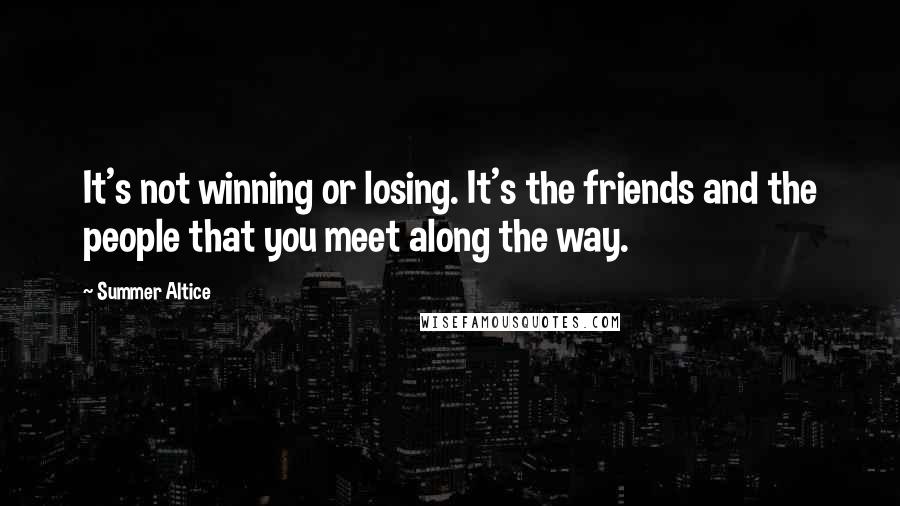 Summer Altice Quotes: It's not winning or losing. It's the friends and the people that you meet along the way.