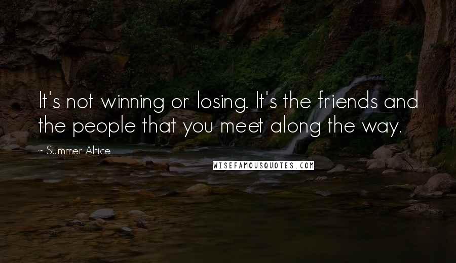 Summer Altice Quotes: It's not winning or losing. It's the friends and the people that you meet along the way.